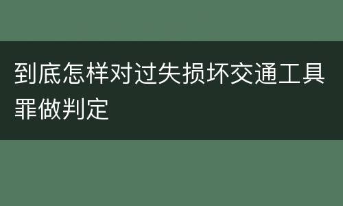 到底怎样对过失损坏交通工具罪做判定