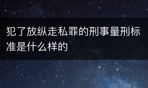 犯了放纵走私罪的刑事量刑标准是什么样的
