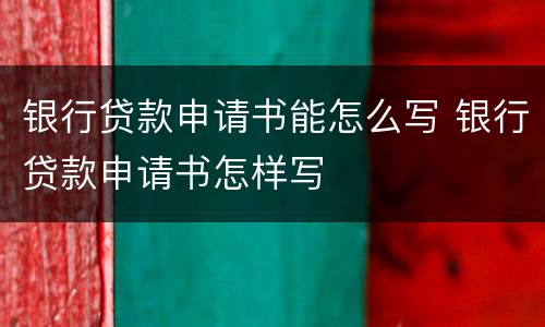 银行贷款申请书能怎么写 银行贷款申请书怎样写