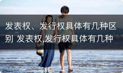 发表权、发行权具体有几种区别 发表权,发行权具体有几种区别