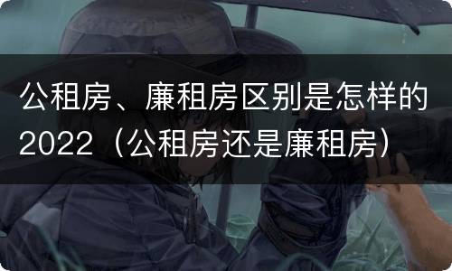 公租房、廉租房区别是怎样的2022（公租房还是廉租房）