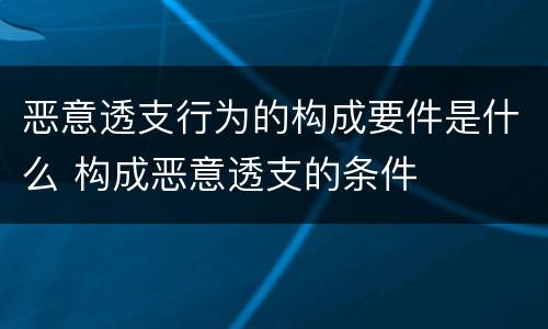 恶意透支行为的构成要件是什么 构成恶意透支的条件