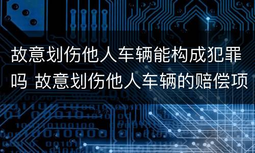 故意划伤他人车辆能构成犯罪吗 故意划伤他人车辆的赔偿项目