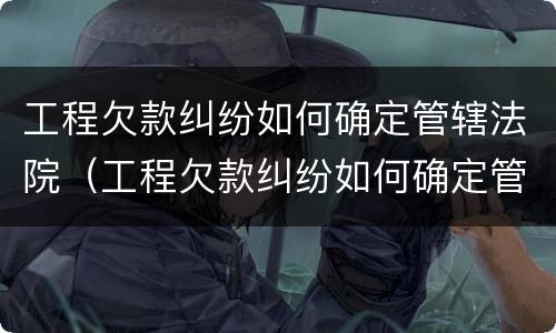 工程欠款纠纷如何确定管辖法院（工程欠款纠纷如何确定管辖法院案件）