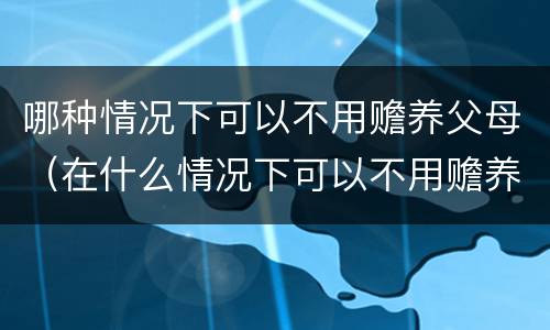 哪种情况下可以不用赡养父母（在什么情况下可以不用赡养父母）