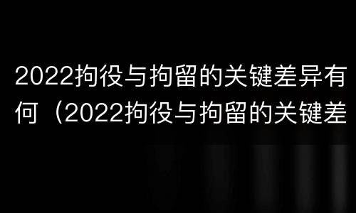 2022拘役与拘留的关键差异有何（2022拘役与拘留的关键差异有何影响）
