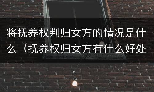 将抚养权判归女方的情况是什么（抚养权归女方有什么好处）