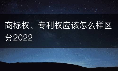 商标权、专利权应该怎么样区分2022