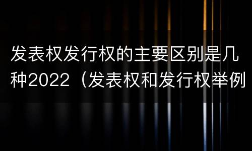发表权发行权的主要区别是几种2022（发表权和发行权举例）