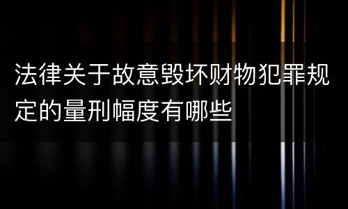 法律关于故意毁坏财物犯罪规定的量刑幅度有哪些
