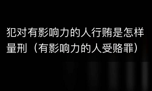 犯对有影响力的人行贿是怎样量刑（有影响力的人受赂罪）
