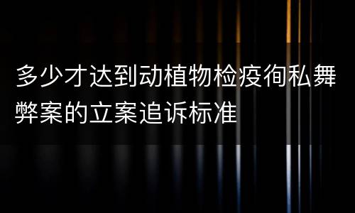 多少才达到动植物检疫徇私舞弊案的立案追诉标准