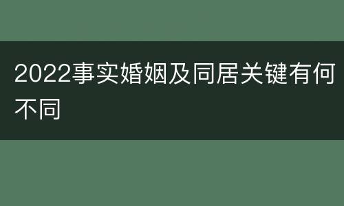 2022事实婚姻及同居关键有何不同