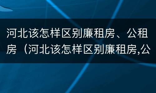 河北该怎样区别廉租房、公租房（河北该怎样区别廉租房,公租房呢）
