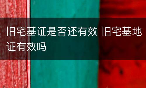 旧宅基证是否还有效 旧宅基地证有效吗