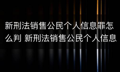 新刑法销售公民个人信息罪怎么判 新刑法销售公民个人信息罪怎么判定