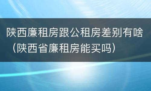 陕西廉租房跟公租房差别有啥（陕西省廉租房能买吗）