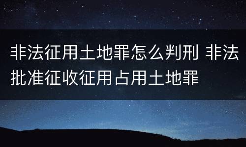 非法征用土地罪怎么判刑 非法批准征收征用占用土地罪