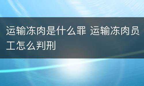 运输冻肉是什么罪 运输冻肉员工怎么判刑
