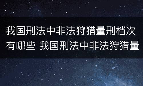 我国刑法中非法狩猎量刑档次有哪些 我国刑法中非法狩猎量刑档次有哪些