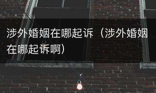 涉外婚姻在哪起诉（涉外婚姻在哪起诉啊）