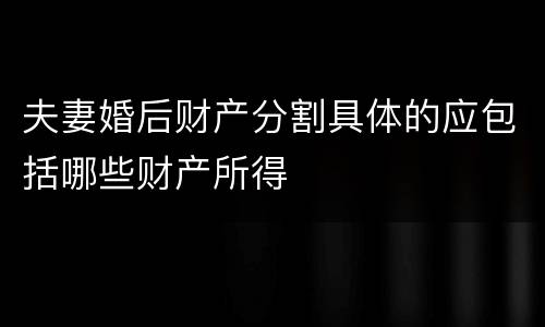 夫妻婚后财产分割具体的应包括哪些财产所得