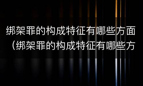 绑架罪的构成特征有哪些方面（绑架罪的构成特征有哪些方面表现）