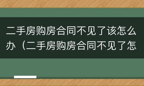 二手房购房合同不见了该怎么办（二手房购房合同不见了怎么办?）