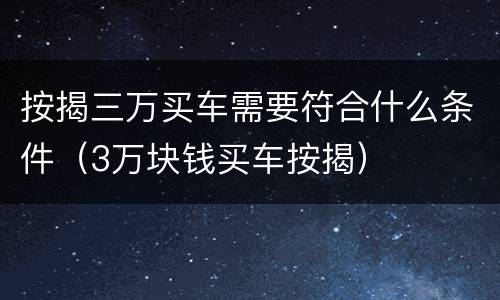 按揭三万买车需要符合什么条件（3万块钱买车按揭）