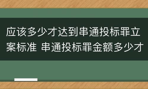 应该多少才达到串通投标罪立案标准 串通投标罪金额多少才会被起诉