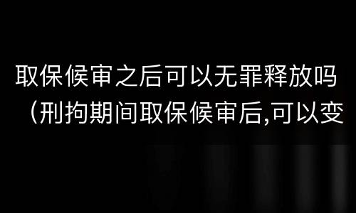 取保候审之后可以无罪释放吗（刑拘期间取保候审后,可以变成无罪释放吗）