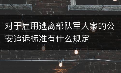 对于雇用逃离部队军人案的公安追诉标准有什么规定
