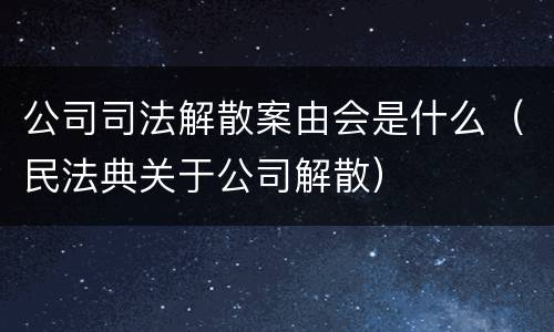 公司司法解散案由会是什么（民法典关于公司解散）