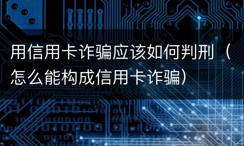 用信用卡诈骗应该如何判刑（怎么能构成信用卡诈骗）