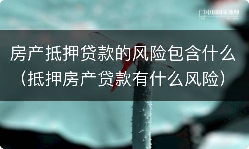 房产抵押贷款的风险包含什么（抵押房产贷款有什么风险）