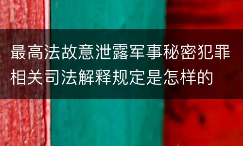 最高法故意泄露军事秘密犯罪相关司法解释规定是怎样的