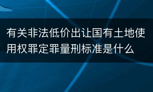 有关非法低价出让国有土地使用权罪定罪量刑标准是什么