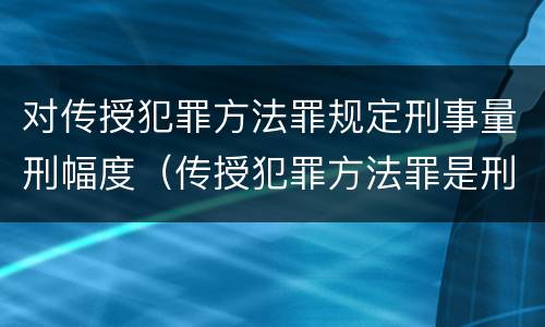 对传授犯罪方法罪规定刑事量刑幅度（传授犯罪方法罪是刑法第几条）