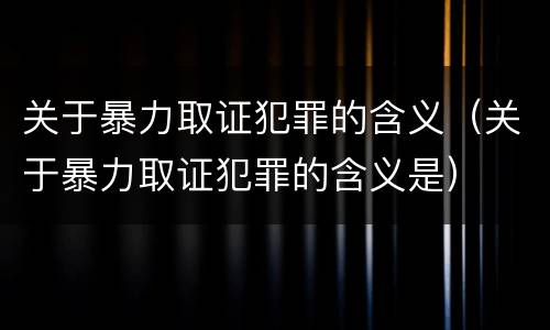 关于暴力取证犯罪的含义（关于暴力取证犯罪的含义是）
