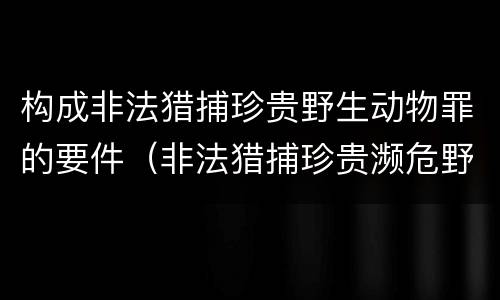 构成非法猎捕珍贵野生动物罪的要件（非法猎捕珍贵濒危野生动物罪情节严重）