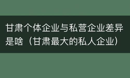 甘肃个体企业与私营企业差异是啥（甘肃最大的私人企业）