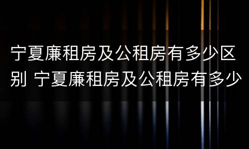 宁夏廉租房及公租房有多少区别 宁夏廉租房及公租房有多少区别呢