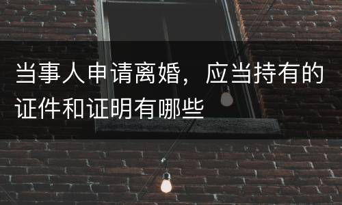 当事人申请离婚，应当持有的证件和证明有哪些