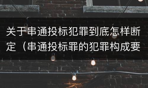 关于串通投标犯罪到底怎样断定（串通投标罪的犯罪构成要件）