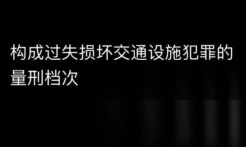 构成过失损坏交通设施犯罪的量刑档次