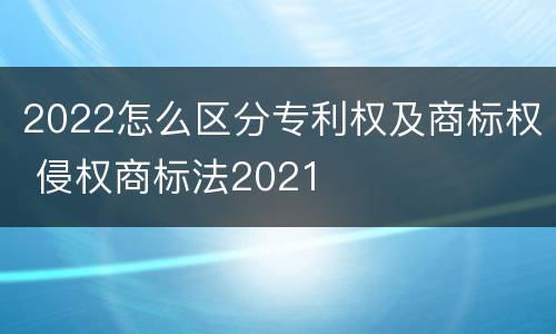 2022怎么区分专利权及商标权 侵权商标法2021