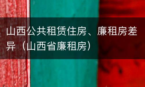 山西公共租赁住房、廉租房差异（山西省廉租房）