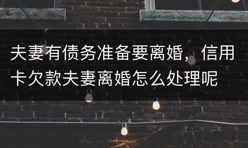 夫妻有债务准备要离婚，信用卡欠款夫妻离婚怎么处理呢