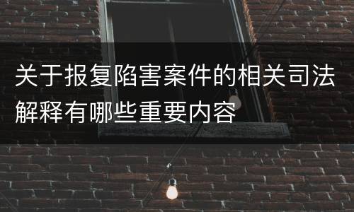 关于报复陷害案件的相关司法解释有哪些重要内容