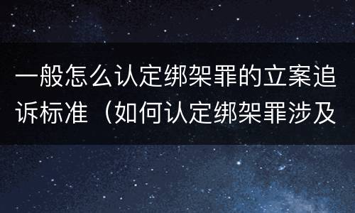 一般怎么认定绑架罪的立案追诉标准（如何认定绑架罪涉及的数罪问题）